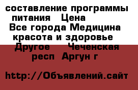 составление программы питания › Цена ­ 2 500 - Все города Медицина, красота и здоровье » Другое   . Чеченская респ.,Аргун г.